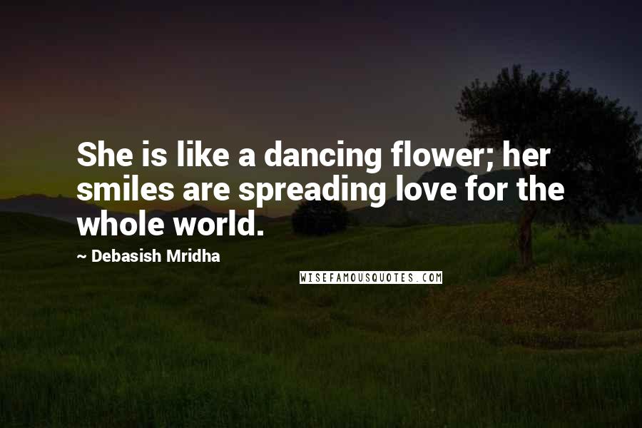 Debasish Mridha Quotes: She is like a dancing flower; her smiles are spreading love for the whole world.