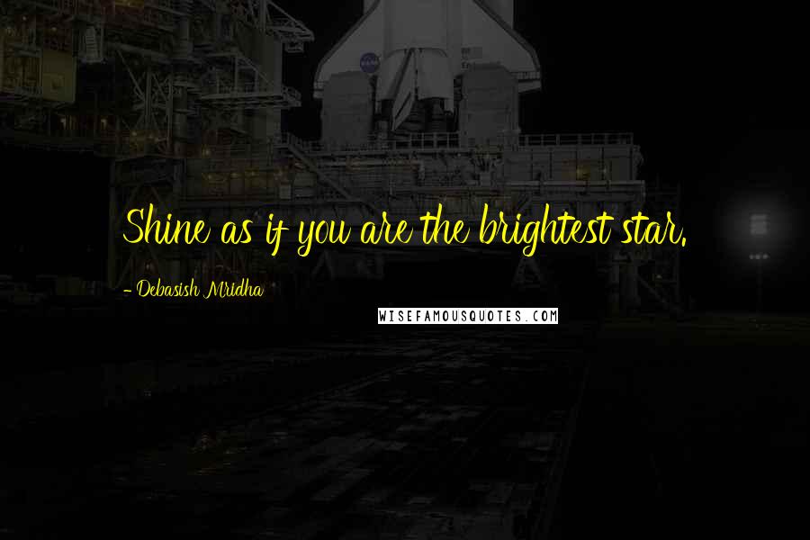 Debasish Mridha Quotes: Shine as if you are the brightest star.