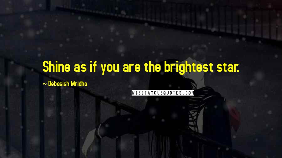 Debasish Mridha Quotes: Shine as if you are the brightest star.