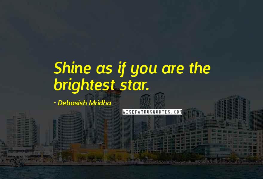 Debasish Mridha Quotes: Shine as if you are the brightest star.