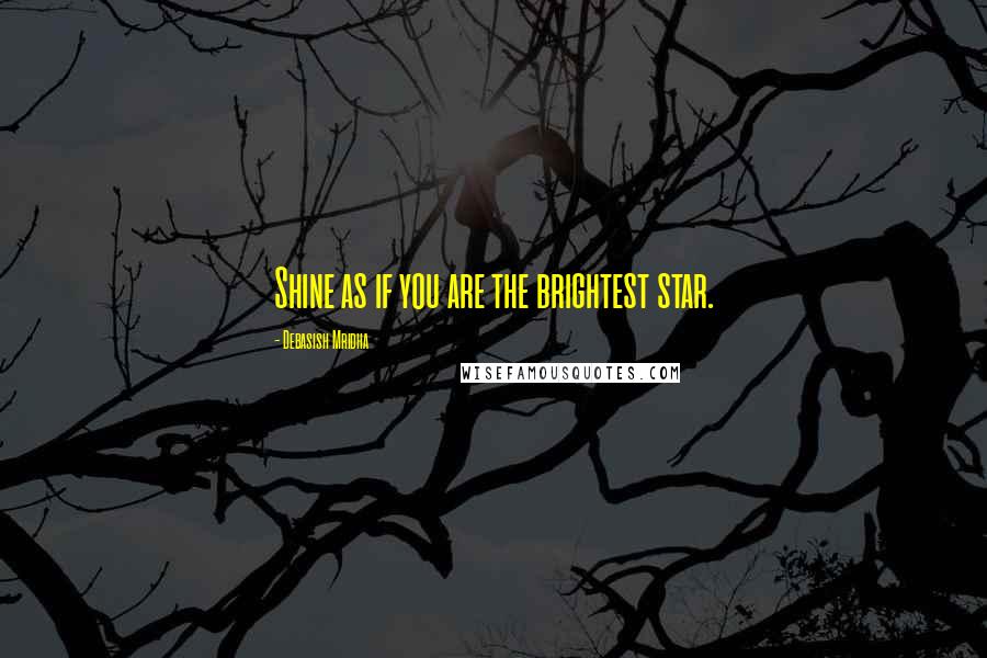 Debasish Mridha Quotes: Shine as if you are the brightest star.