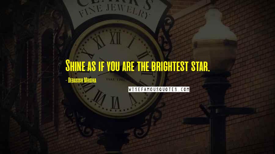 Debasish Mridha Quotes: Shine as if you are the brightest star.