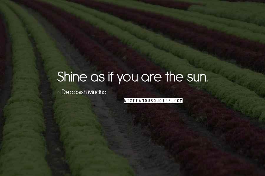 Debasish Mridha Quotes: Shine as if you are the sun.