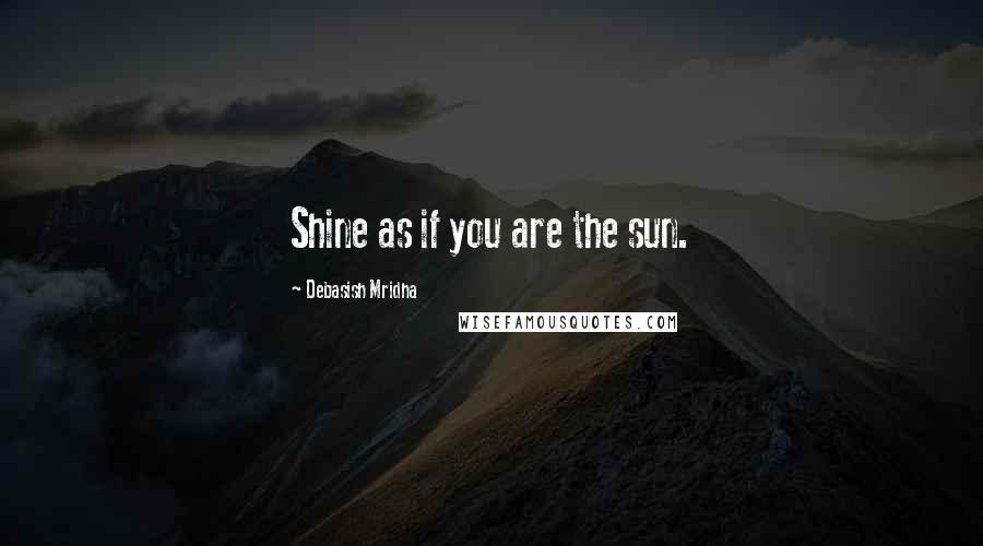 Debasish Mridha Quotes: Shine as if you are the sun.