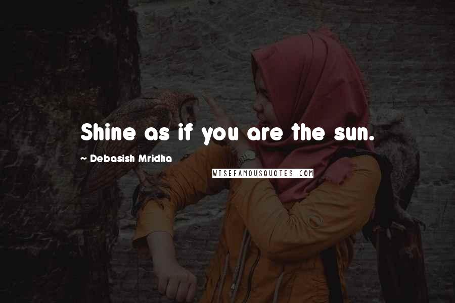 Debasish Mridha Quotes: Shine as if you are the sun.