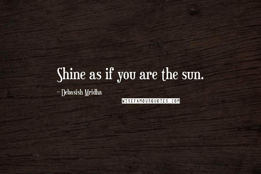 Debasish Mridha Quotes: Shine as if you are the sun.