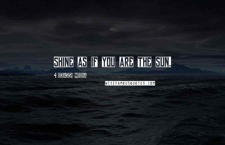 Debasish Mridha Quotes: Shine as if you are the sun.