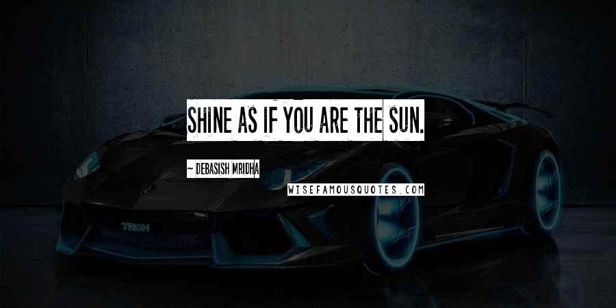 Debasish Mridha Quotes: Shine as if you are the sun.