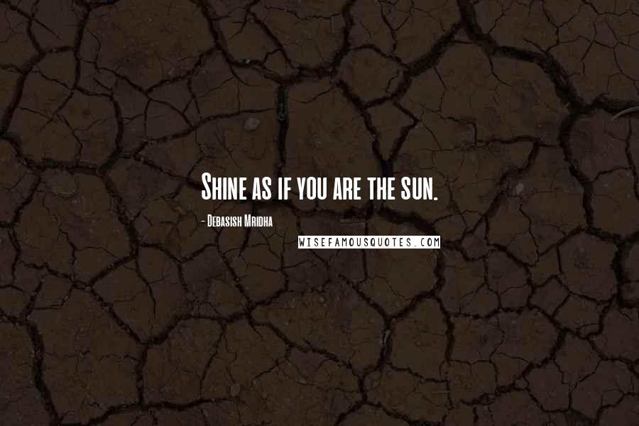 Debasish Mridha Quotes: Shine as if you are the sun.