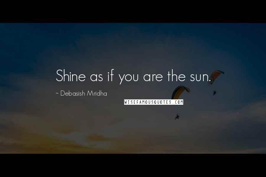 Debasish Mridha Quotes: Shine as if you are the sun.