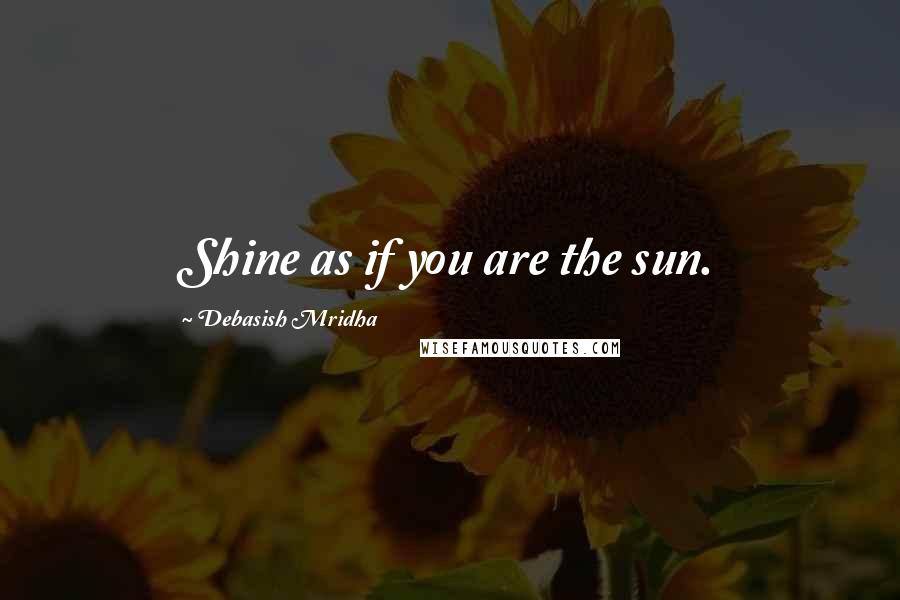 Debasish Mridha Quotes: Shine as if you are the sun.