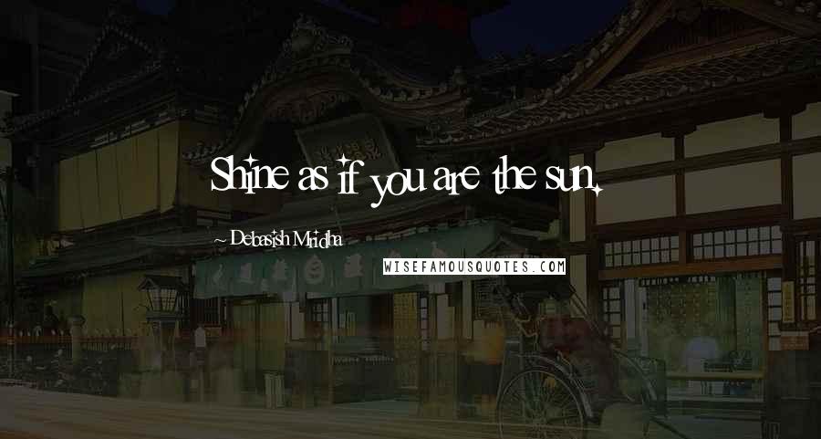 Debasish Mridha Quotes: Shine as if you are the sun.