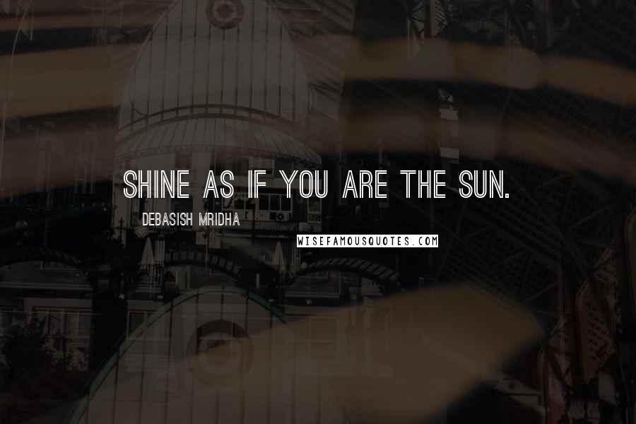 Debasish Mridha Quotes: Shine as if you are the sun.