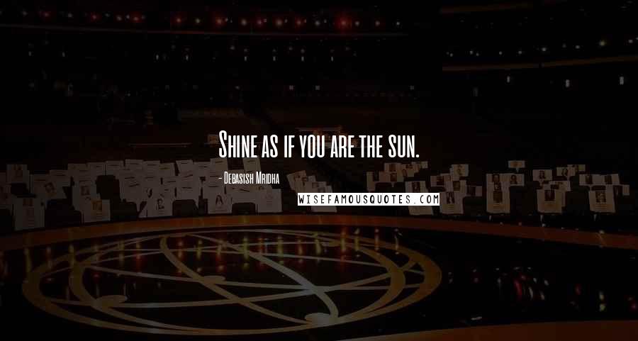 Debasish Mridha Quotes: Shine as if you are the sun.