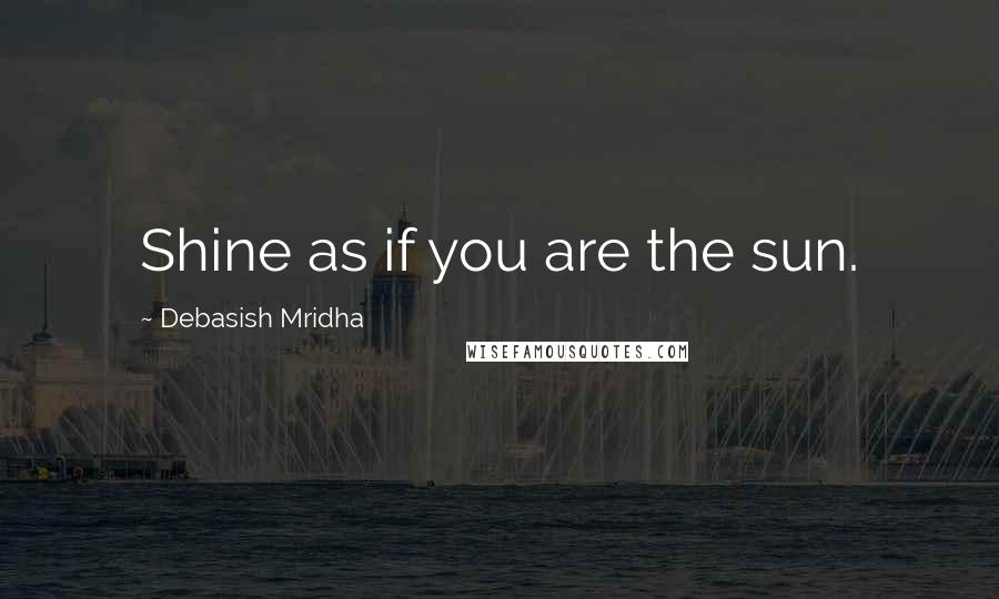 Debasish Mridha Quotes: Shine as if you are the sun.