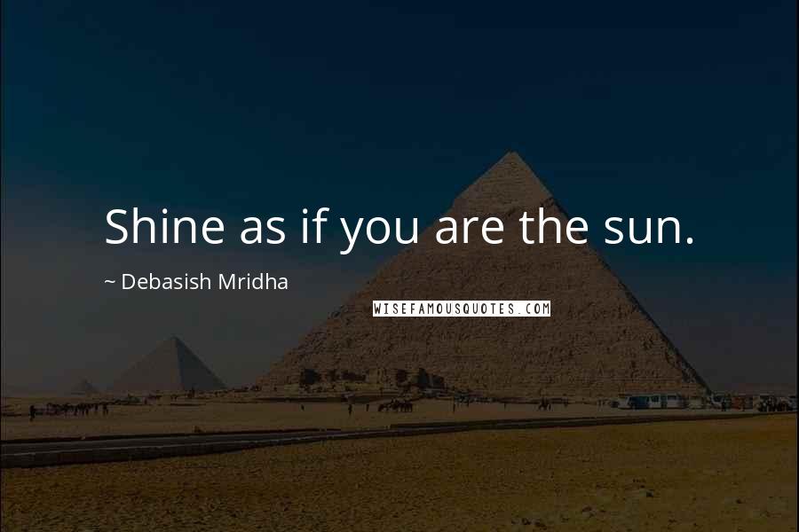 Debasish Mridha Quotes: Shine as if you are the sun.