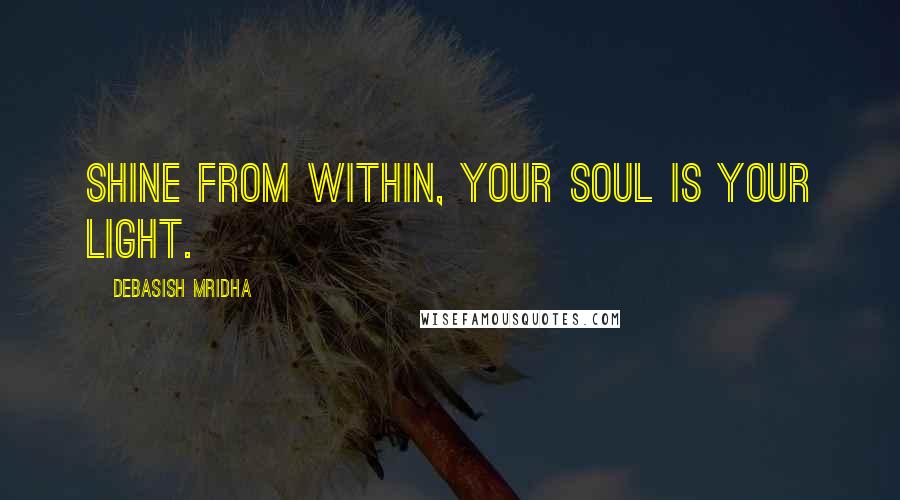 Debasish Mridha Quotes: Shine from within, your soul is your light.