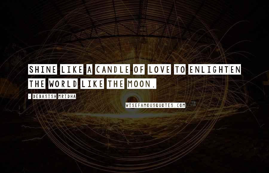 Debasish Mridha Quotes: Shine like a candle of love to enlighten the world like the moon.