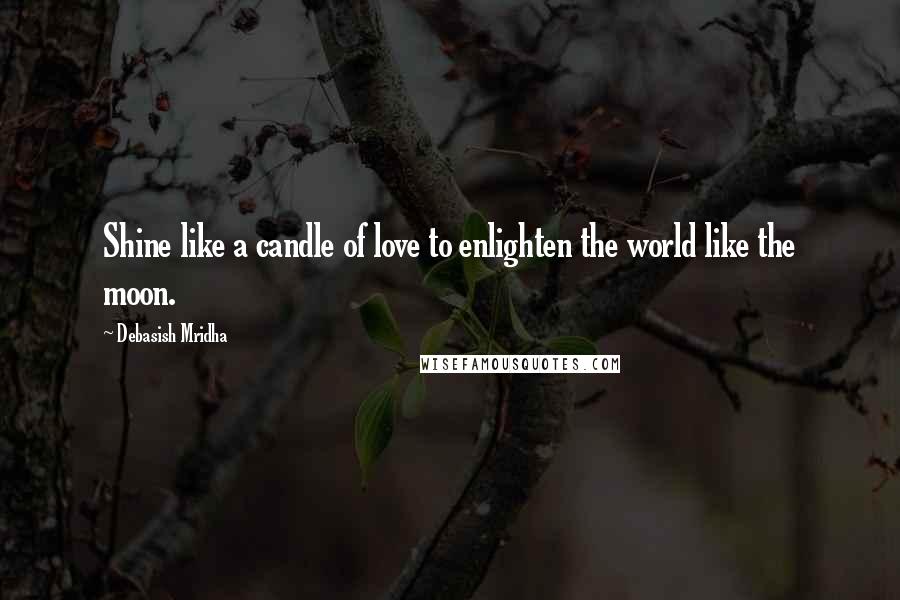 Debasish Mridha Quotes: Shine like a candle of love to enlighten the world like the moon.