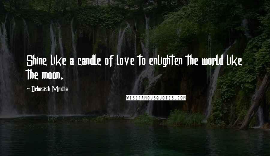 Debasish Mridha Quotes: Shine like a candle of love to enlighten the world like the moon.