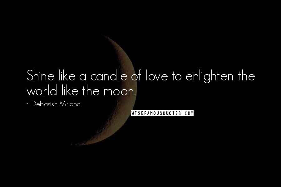 Debasish Mridha Quotes: Shine like a candle of love to enlighten the world like the moon.