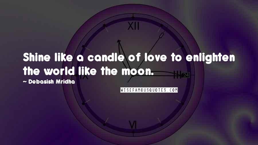 Debasish Mridha Quotes: Shine like a candle of love to enlighten the world like the moon.