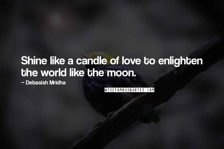 Debasish Mridha Quotes: Shine like a candle of love to enlighten the world like the moon.