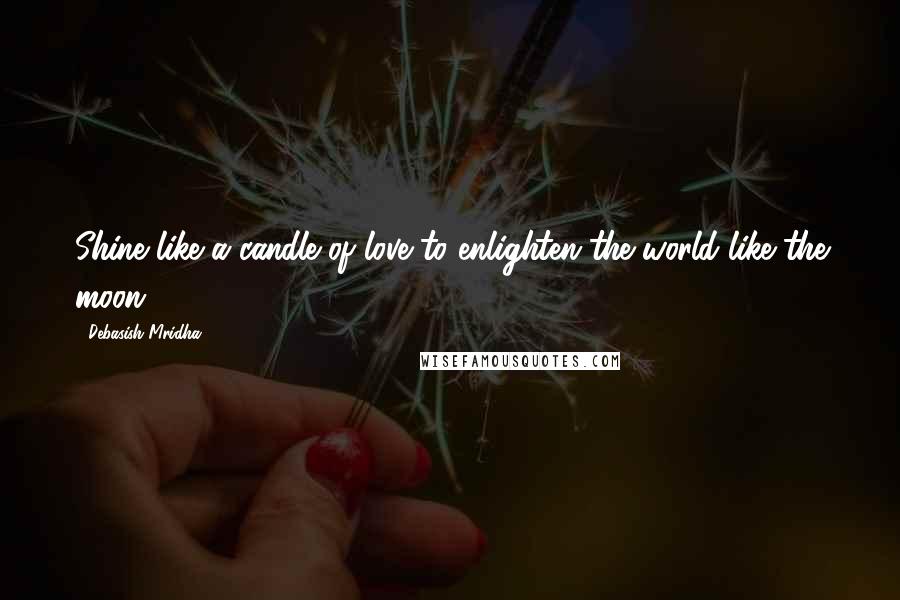 Debasish Mridha Quotes: Shine like a candle of love to enlighten the world like the moon.