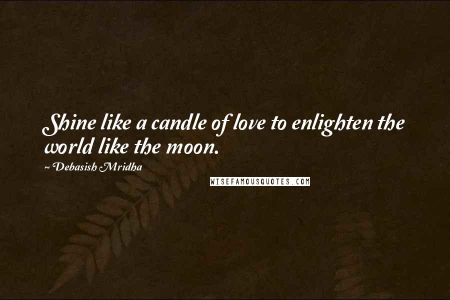 Debasish Mridha Quotes: Shine like a candle of love to enlighten the world like the moon.