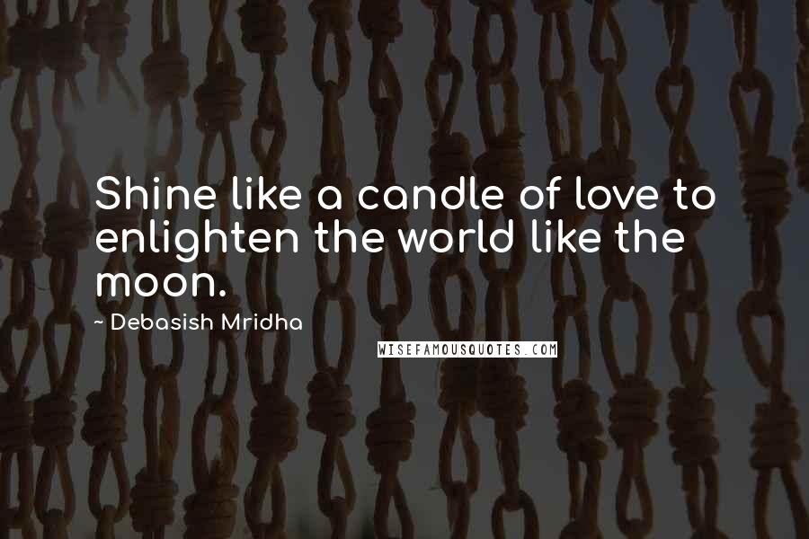 Debasish Mridha Quotes: Shine like a candle of love to enlighten the world like the moon.