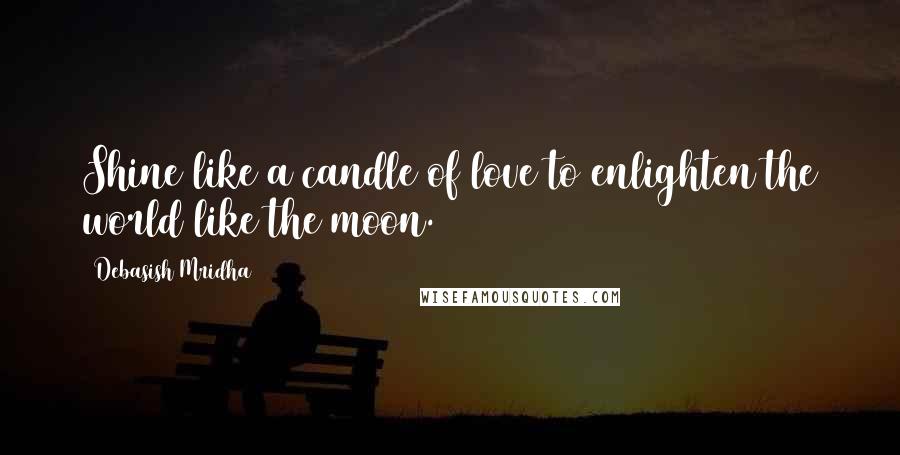 Debasish Mridha Quotes: Shine like a candle of love to enlighten the world like the moon.