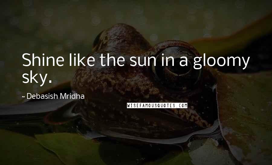 Debasish Mridha Quotes: Shine like the sun in a gloomy sky.