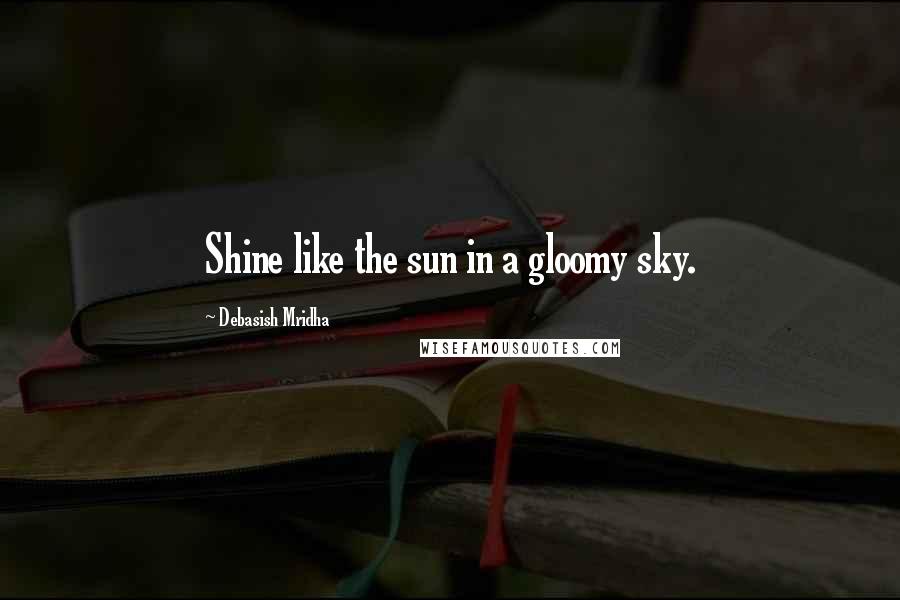 Debasish Mridha Quotes: Shine like the sun in a gloomy sky.