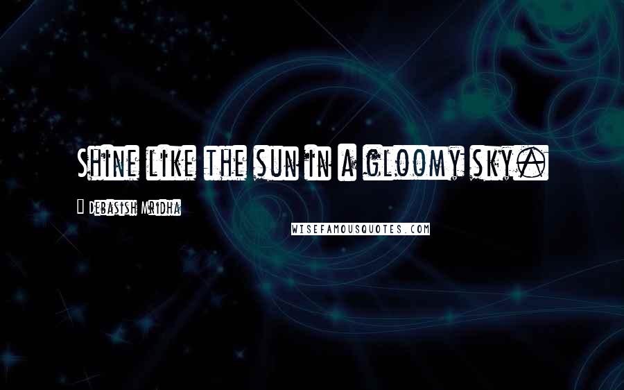 Debasish Mridha Quotes: Shine like the sun in a gloomy sky.