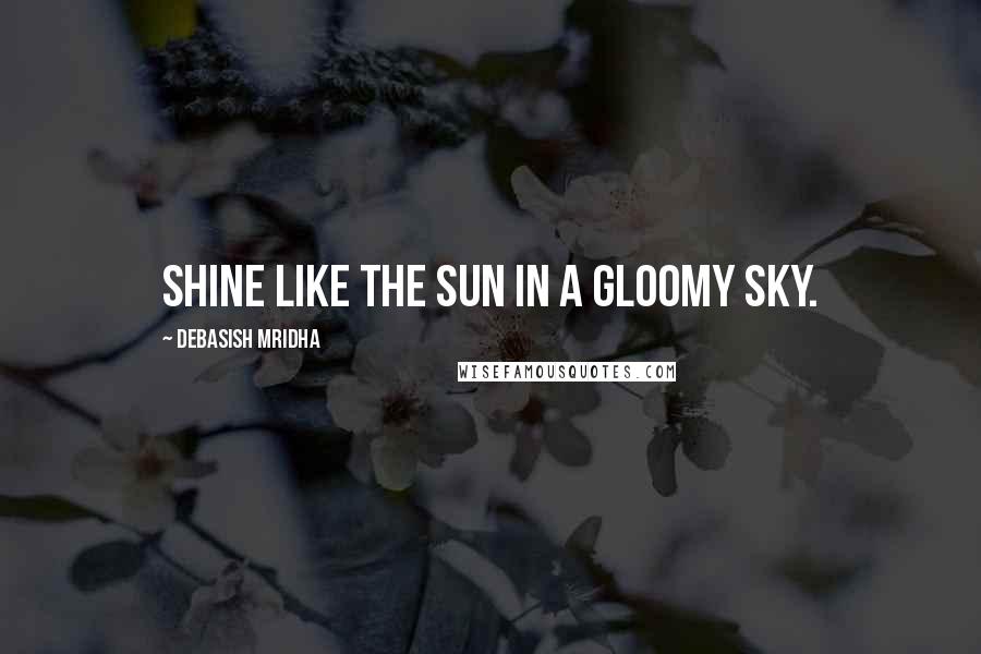 Debasish Mridha Quotes: Shine like the sun in a gloomy sky.