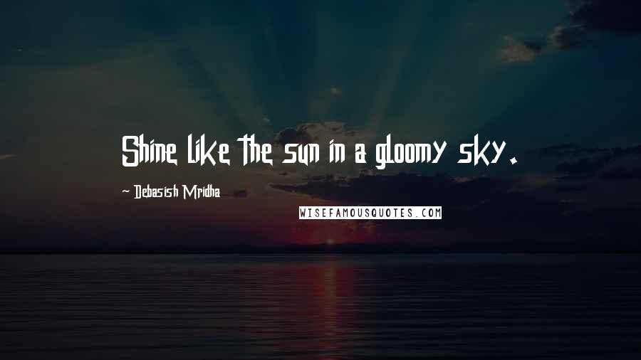 Debasish Mridha Quotes: Shine like the sun in a gloomy sky.