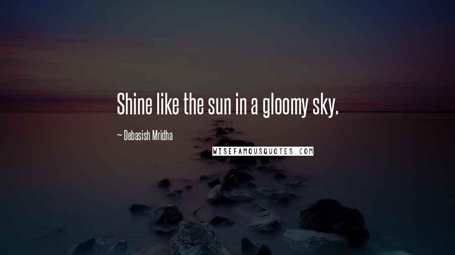 Debasish Mridha Quotes: Shine like the sun in a gloomy sky.
