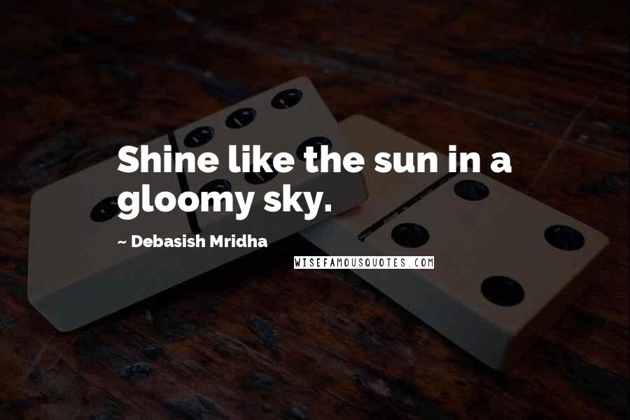 Debasish Mridha Quotes: Shine like the sun in a gloomy sky.