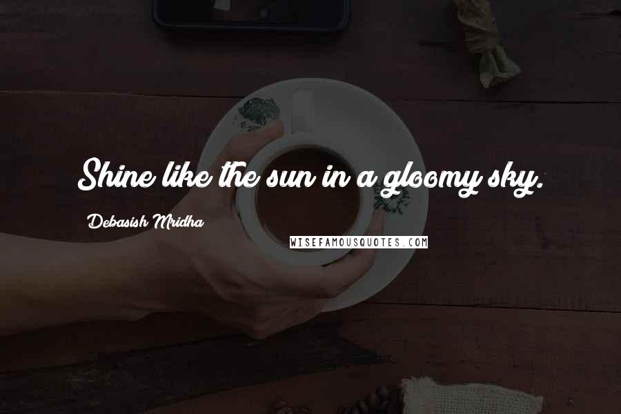 Debasish Mridha Quotes: Shine like the sun in a gloomy sky.
