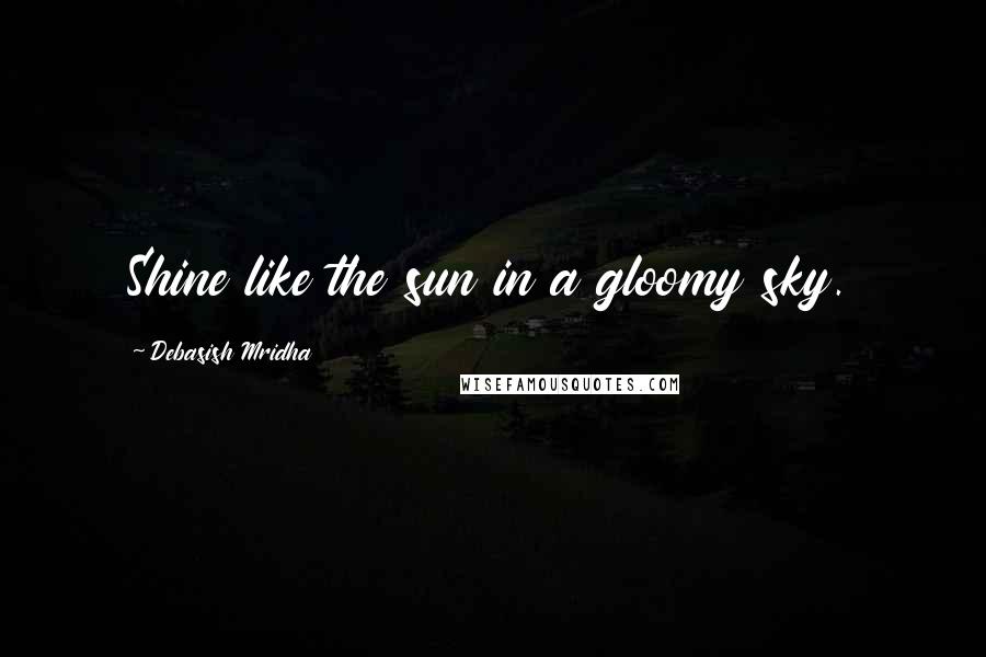 Debasish Mridha Quotes: Shine like the sun in a gloomy sky.