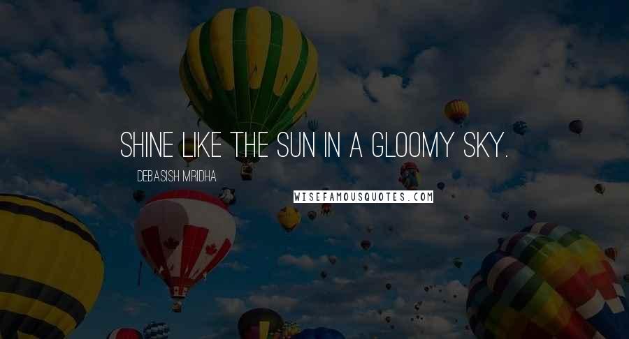 Debasish Mridha Quotes: Shine like the sun in a gloomy sky.