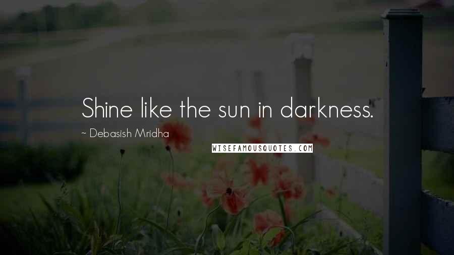 Debasish Mridha Quotes: Shine like the sun in darkness.