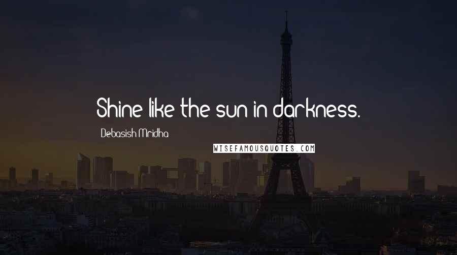 Debasish Mridha Quotes: Shine like the sun in darkness.