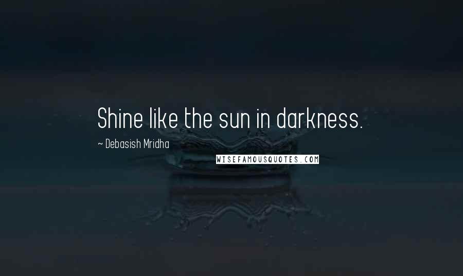 Debasish Mridha Quotes: Shine like the sun in darkness.