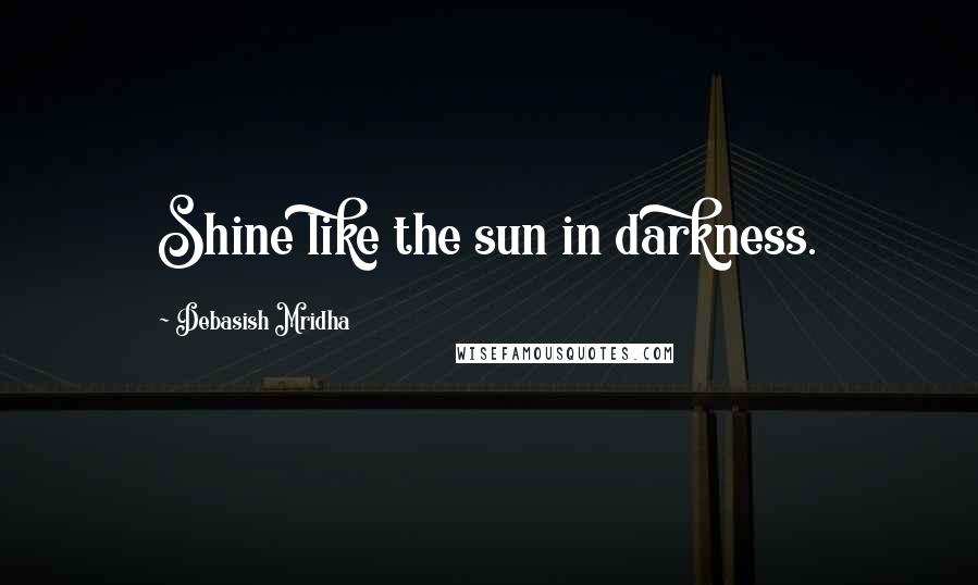 Debasish Mridha Quotes: Shine like the sun in darkness.