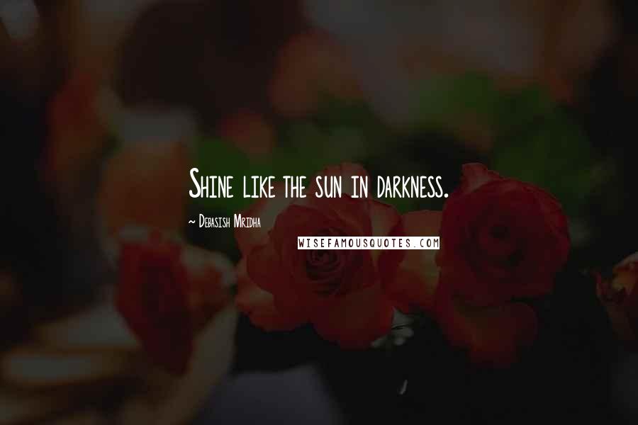 Debasish Mridha Quotes: Shine like the sun in darkness.