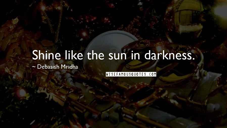 Debasish Mridha Quotes: Shine like the sun in darkness.