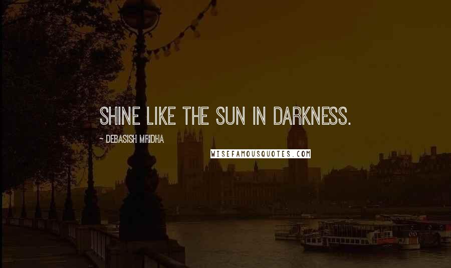 Debasish Mridha Quotes: Shine like the sun in darkness.
