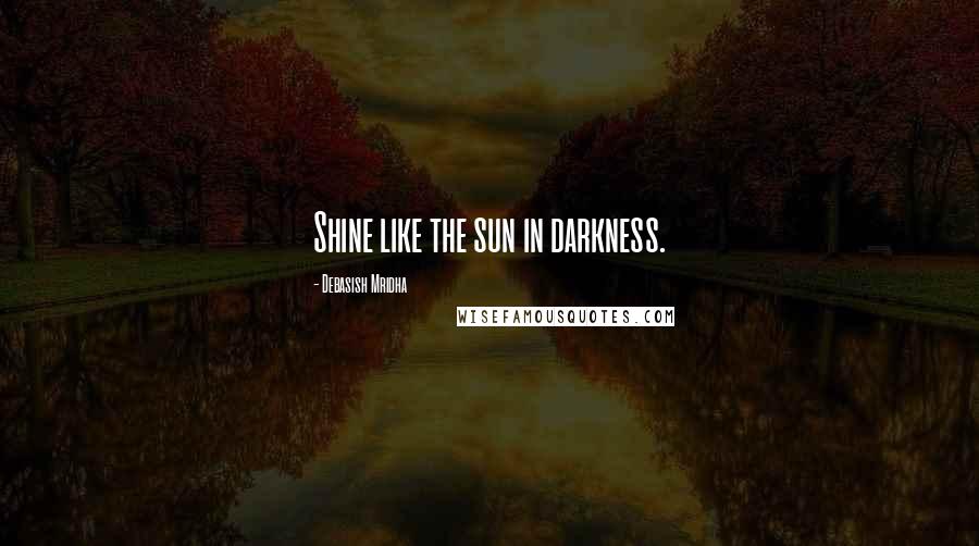 Debasish Mridha Quotes: Shine like the sun in darkness.
