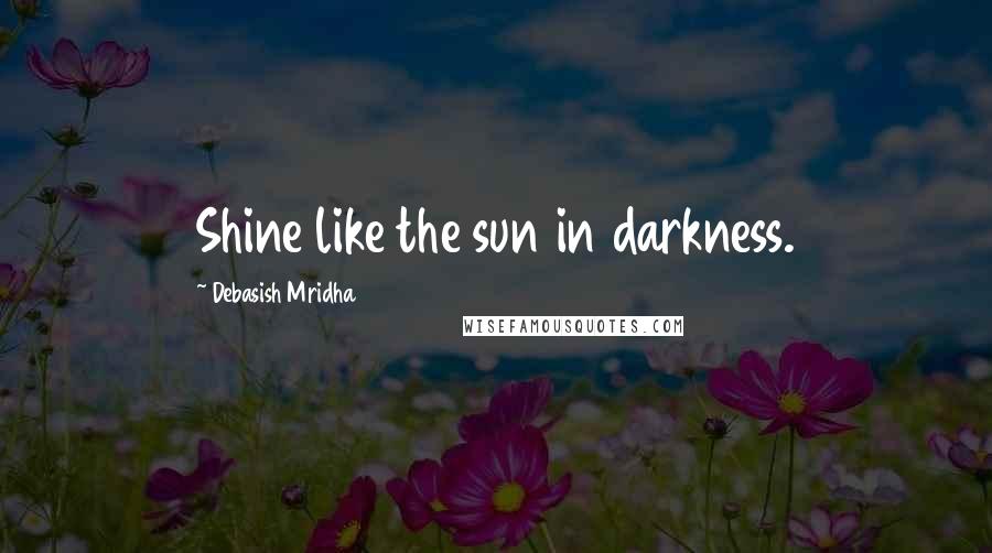 Debasish Mridha Quotes: Shine like the sun in darkness.